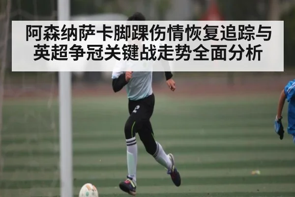 阿森纳萨卡脚踝伤情恢复追踪与英超争冠关键战走势全面分析