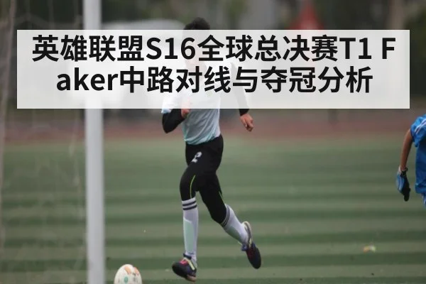 英雄联盟S16全球总决赛T1 Faker中路对线与夺冠分析